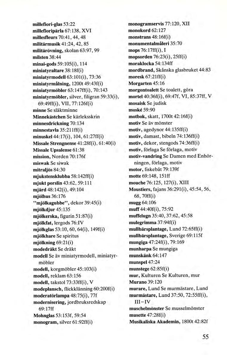 milletiori-glas 53:22 milletioripärla 67 :138, XVI millesfleurs 70:41, 44, 48 militärmusik 41:24,42, 85 militärövning, skolan 63 :97, 99 milsten 38:44 minai-gods 59:105(i), 114 miniatyraltare 38: