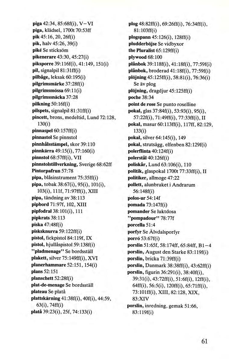 piga 42:34, 85:68f(i), V-VI piga, klädsel, 1700t 70:53ff pik 45:16, 20, 26f(i) pik, halv 45 :26, 39(i) pike Se sticksöm pikenerare 43:30, 45 :27(i) piksporre 39:116f(i), 41 :149, 151(i) pil,