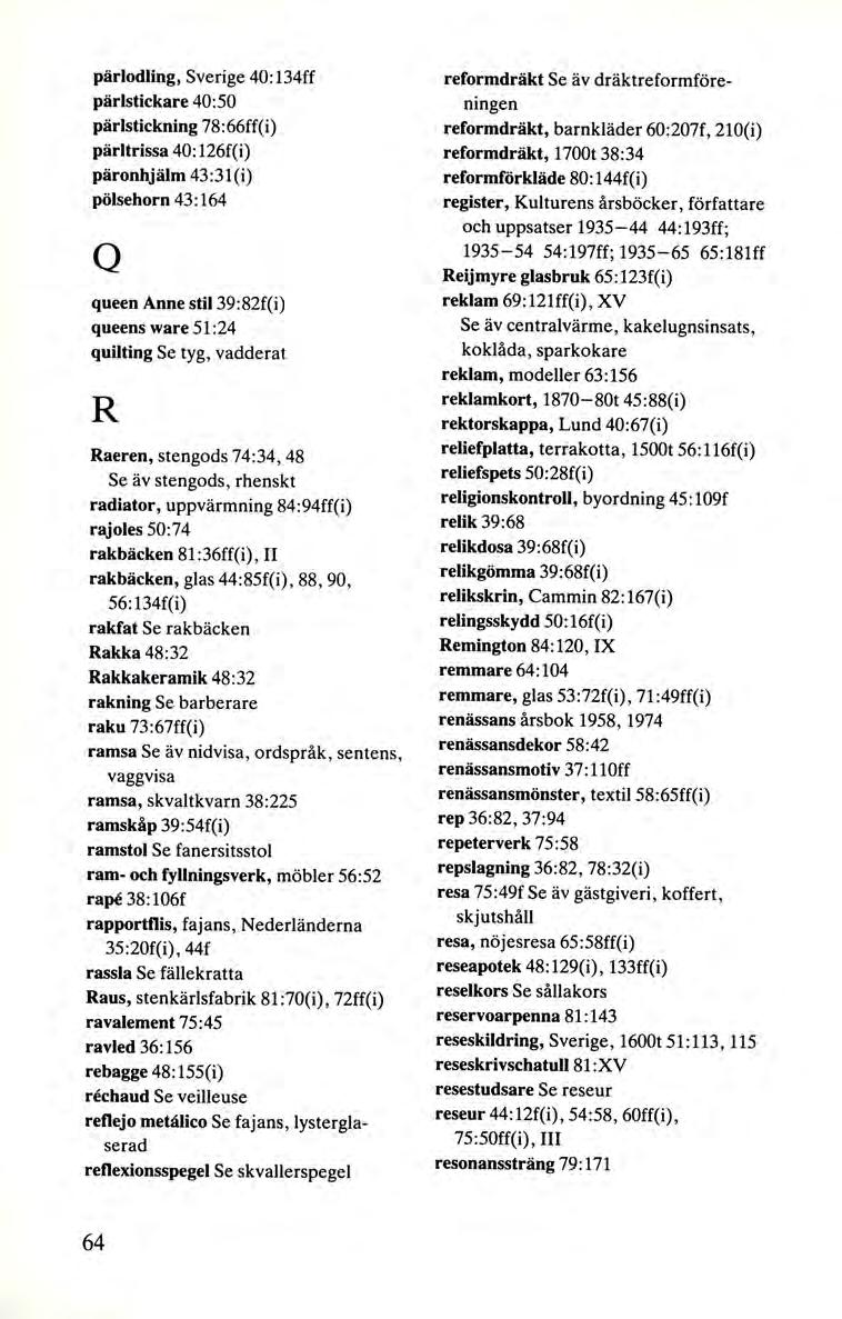 pärlodling, Sverige 40:134ff pärlstickare 40: 50 pärlstickning 78:66ff(i) pärltrissa 40: 126f(i) päronhjälm 43:3l(i) pölsehorn 43 : 164 Q queen Anne stil 39:82f(i) queens ware 51 :24 quilting Se tyg,
