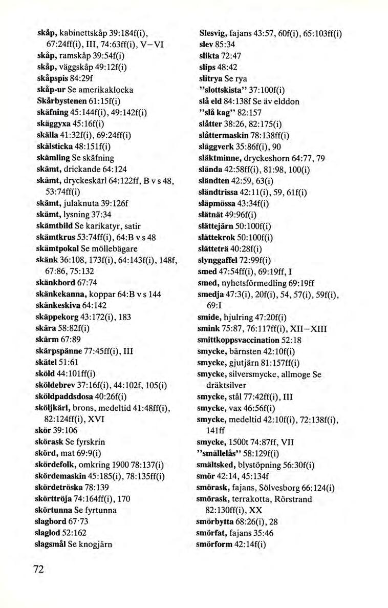 skåp, kabinettskåp 39: 184f(i), 67:24ff(i), III, 74:63ff(i), V-VI skåp, ramskåp 39:54f(i) skåp, väggskåp 49:12f(i) skåpspis 84:29f skåp-ur Se amerikaklocka Skårbystenen 61: 15f(i) skäfning