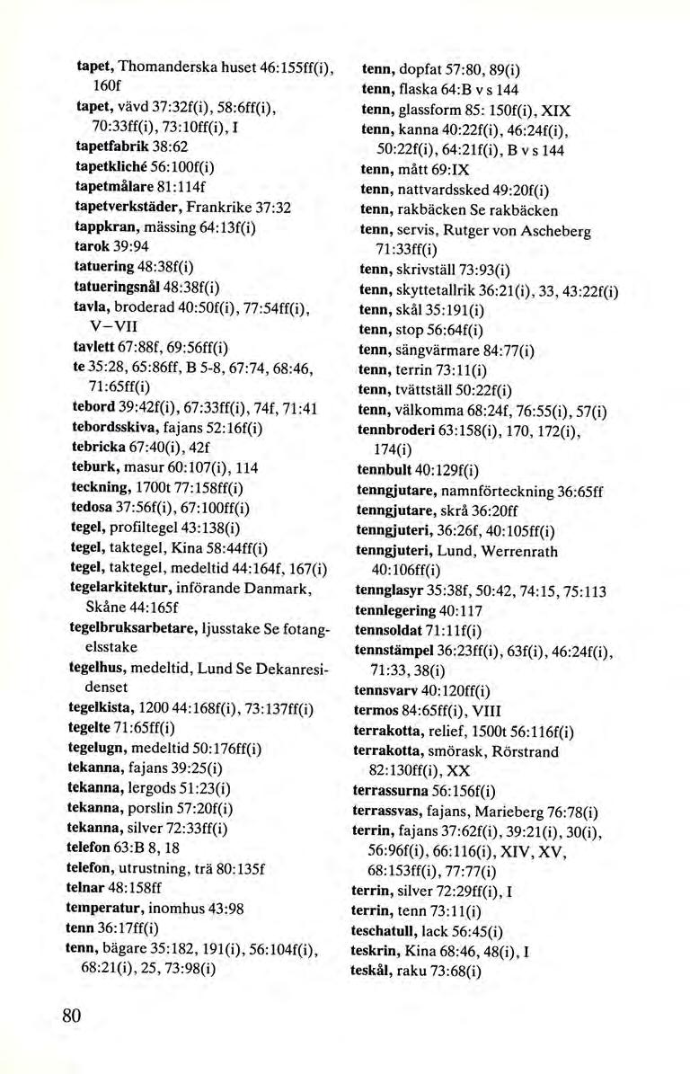 tapet, Thomanderska huset 46:155ff(i), 160f tapet, vävd 37:32f(i), 58:6ff(i), 70:33ff(i), 73:10ff(i), I tapetfabrik 38:62 tapetkliche 56: loof(i) tapetmålare 81 :114f tapetverkstäder, Frankrike 37:32