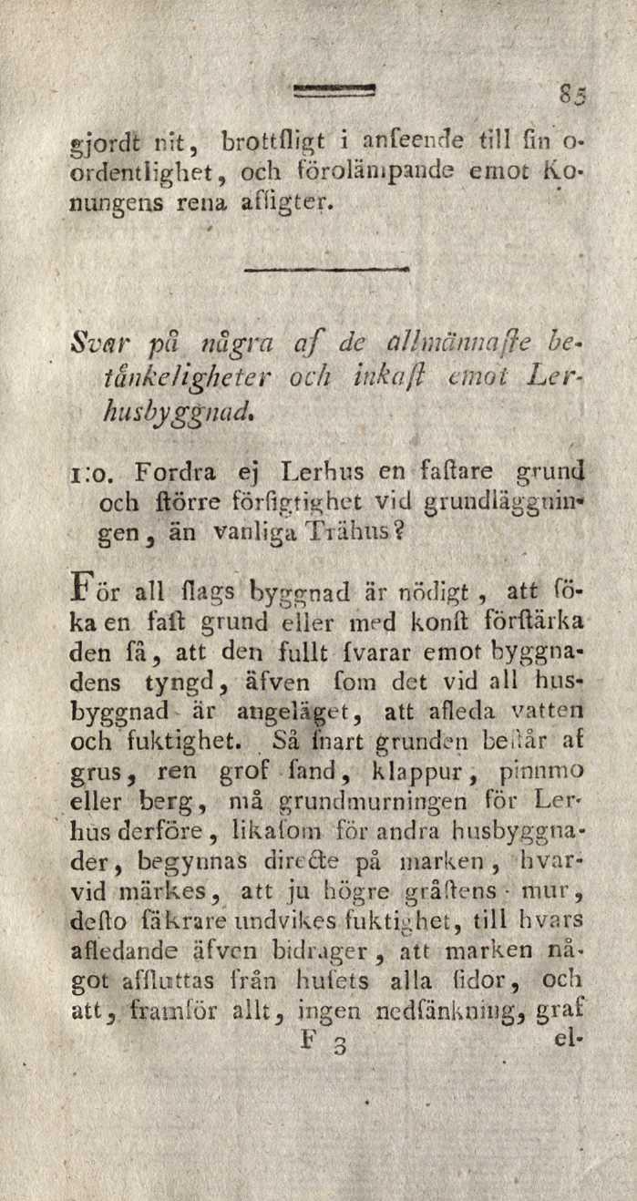 gjordt nit, brottfligt i anfeende till fin o- ordentlighet, och förolämpande emot Konungens rena afiigtcr. Svar pä några af de alhnännaße betåukeligheter och inkujl emot Lerhusbyggnad. I.o. Fordra ej Lerfius en faftare grund och ftörre förfigtighet vid grundläggningen a än vanliga Trähus?