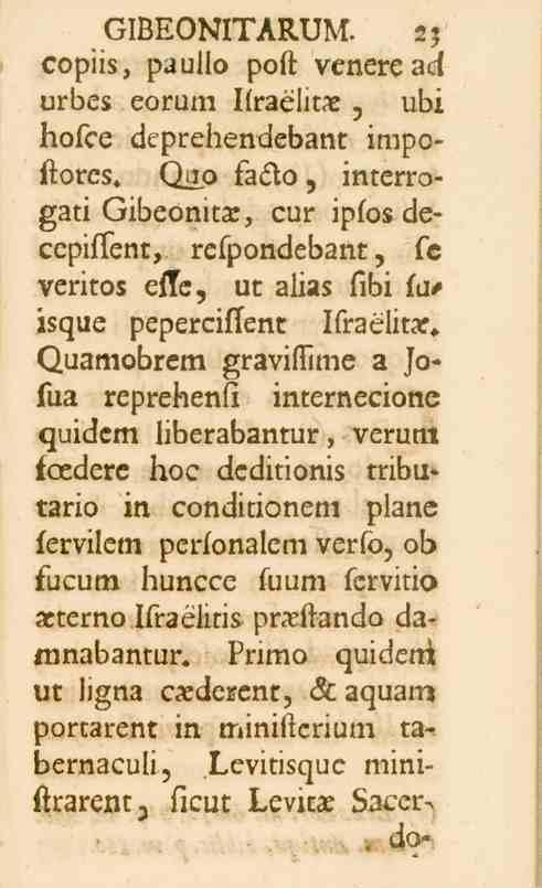 GIBEONITARUM. 23 copiis, paullo poft venere ad urbes eorum Ifraelitae, übi hofce deprehendebant impoftores.