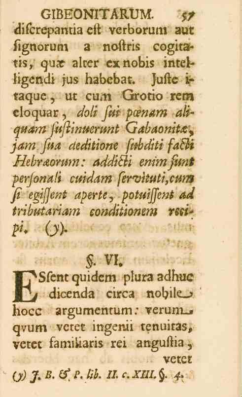 GIBEONITARUM. 5/ difcrepantia eft verborum aur fignorum, a noftris cogitatis, qu_e alter exnobis intelligendi jus habebat. Jufte i- taque, ut cum Grotio rem eloquar, dolifui /*a?