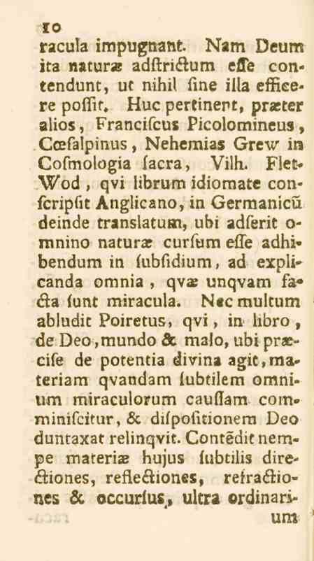 10 racula impugnant K«m Deum ita natur» adftriélum effe contendunt, ut nihil fine illa effieere poffit, Huc pertinert, praiter alios, Francifcus Picolomineus, Ccefalpinus, Nehemias Grew in Cofmologia