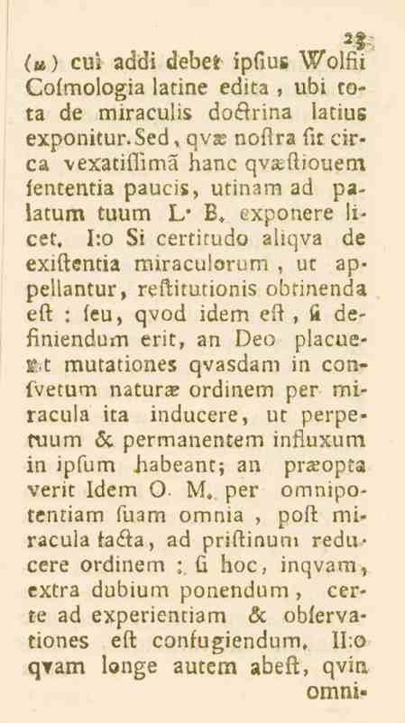 2 ; (») cm addi debet ipfius Wolfii Cofmologia larine edita, übi tota de miracuiis doårina latius exponitur.sed, qvae noftra fit circa vexaciflimä hane qvseftiouem ientenda paucis, utinam ad p«.