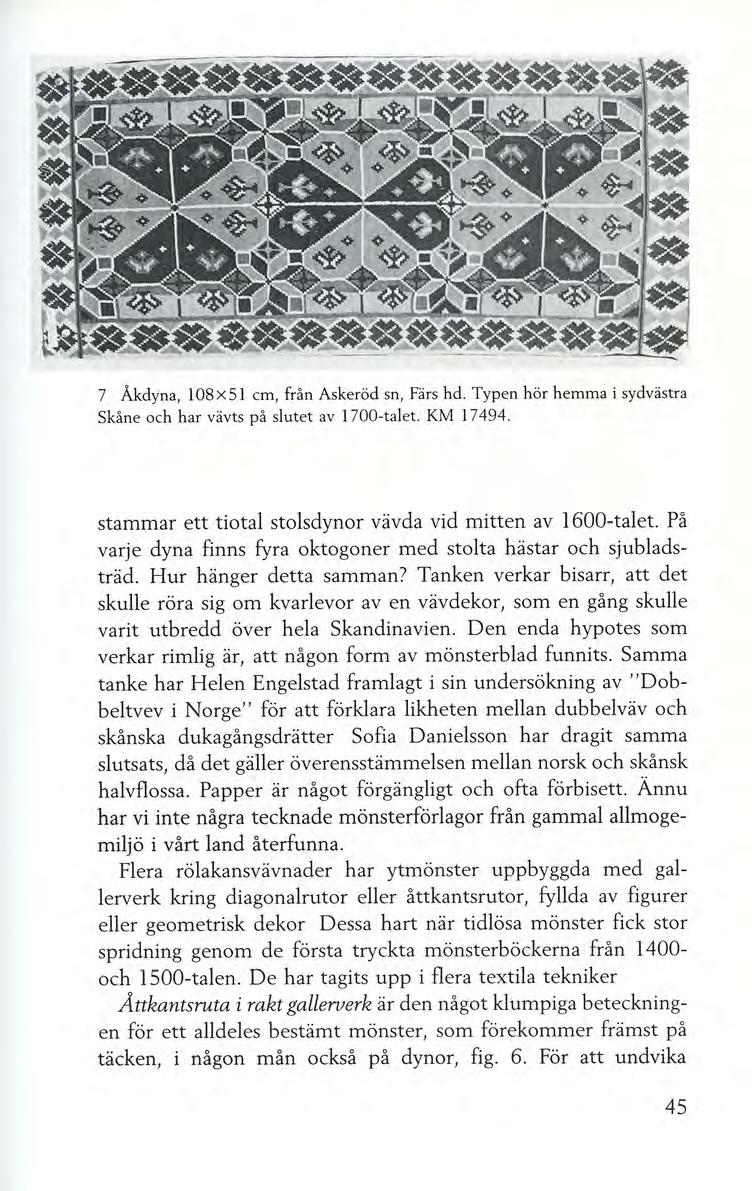 7 Åkdyna, l 08 X 51 cm, från Askeröd sn, Färs hd. Typen hör hemma i sydvästra Skåne och har vävts på slutet av 1700-talet. KM 17494. stammar ett tiotal stolsdynor vävda vid mitten av 1600-talet.