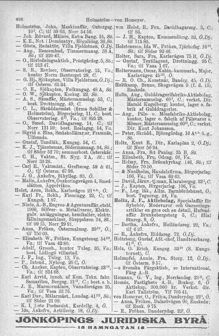 498 Holmströmvon Homeyer. ~ Holmström, John, Maskinaffär, Oxtorgsg. von Holst, E., Fru, Davidbagaresg. 3, C.; 10r, C.; tlf 3963, Norr 5456. tlf 83... Joh. Edvard, Målare, Kat:a Bang. 15, Sö. J. H., Kapten, Kommendörsg.