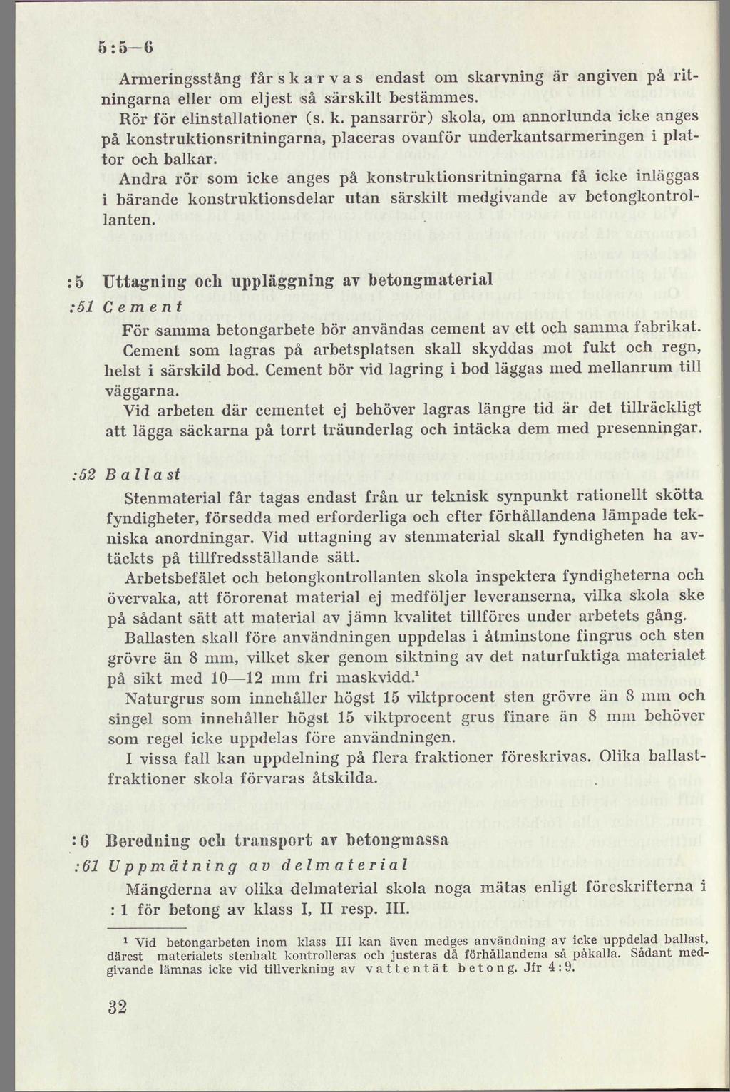 5:5-6 Armeringsstång får s k a r v a s endast om skarvning är angiven på ritningarna eller om eljest så särskilt bestämmes. Rör för elinstallationer (s. k. pansarrör) skola, om annorlunda icke anges på konstruktionsritningarna, placeras ovanför underkantsarmeringen i plattor och balkar.