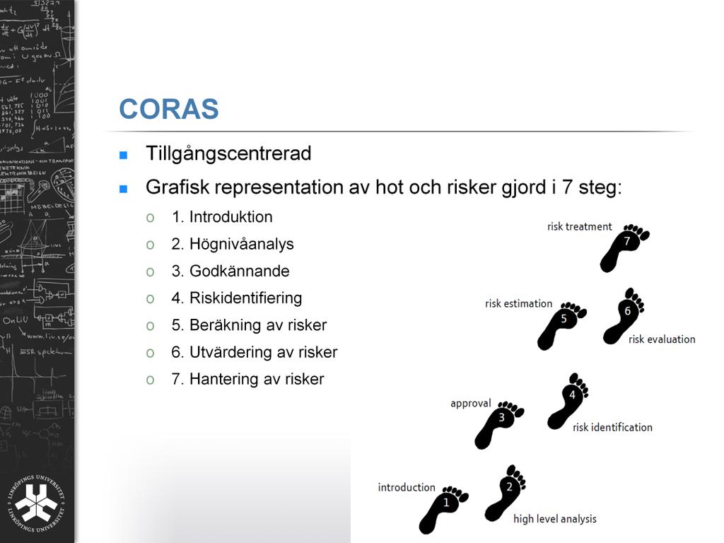 CORAS är metoden som vi ska undersöka mer i detalj. CORAS är precis som attackträd en grafisk analysmetod, men man kan uttrycka betydligt mer information i diagrammen än jämfört med attackträd.