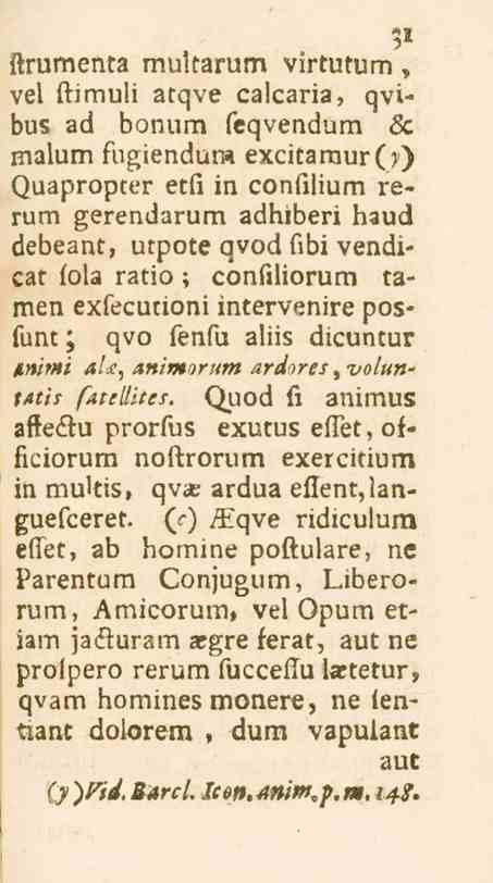 itrumenta multarum virtutum, vel ftimuli atqve calcaria, qvi» bus ad bonum feqvendum sc malum fugiendur» exci.araur(r) Quapropter etfi in confilium rerum gerendarum adlnberi b.