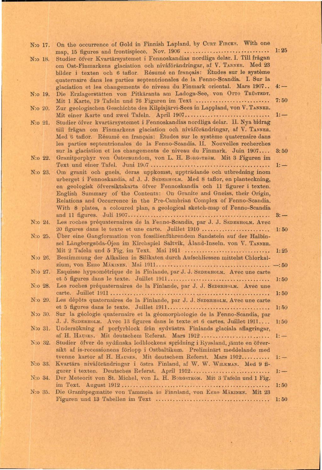 N:o 17. On the occurrence of Gold in Finnish Lapland, by CURT FIRCK~. With one map, 15 figures and frontispiece. Nov. 1906...... 1: 25 N:o 18.