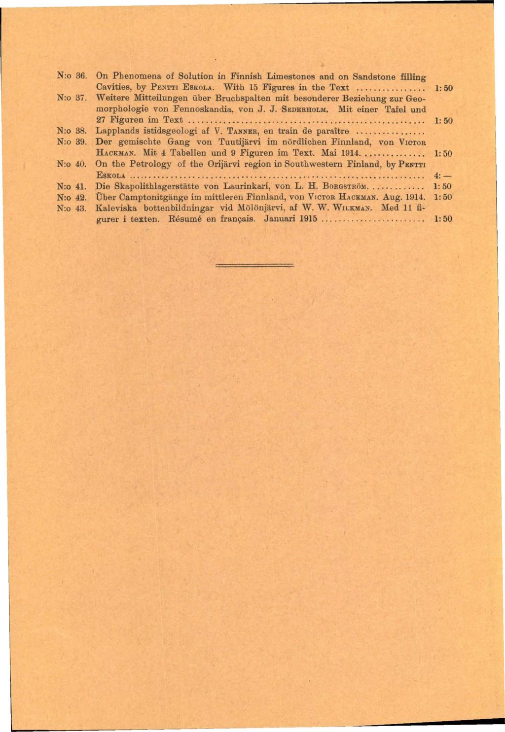 :0 36. On Pbenomena 01 Solution in Finnish Limestones and on Sandstone filling Cavities, by PENTTI ESKOLA. With 15 Figures in the Text........... 1: 50 N:o 37.