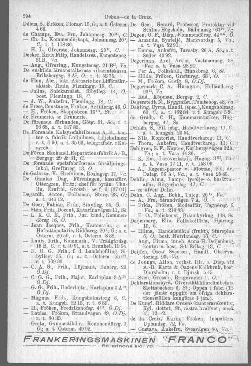 294 Debusede la Croix. Debus, S., Fröken, Florag. 15, O.; a. t. Österm. De Geer, Gerard, Professor, Prorektor vid 466.' ~ Sth1ms Högskola, Rådmansg. 67IV, Va. de Champs, Eva, Fru, J ohannesg.