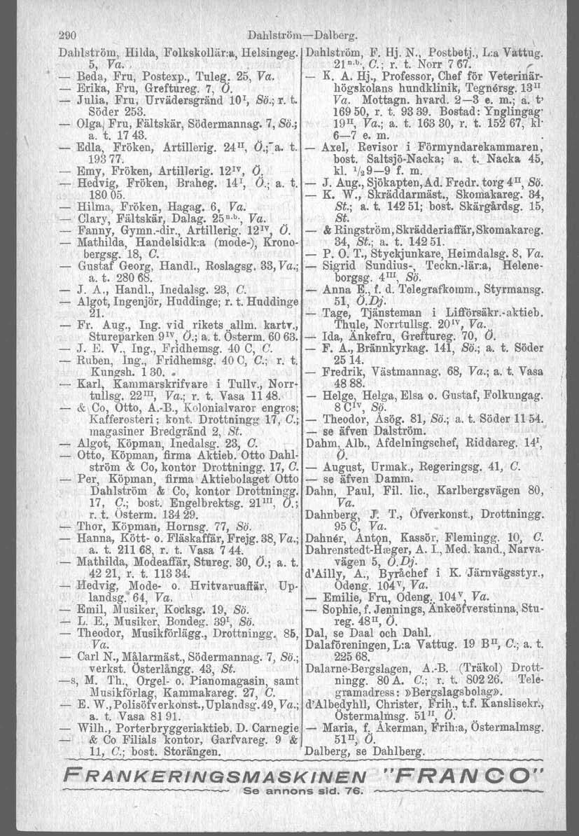 290 Dahlströrn>Dalberg. \ Dahlström, Hilda, Folkskollär.a, Helsingeg. Dahlström, F. Hj. N., Postbetj., L:a Vattug. 5, Va.,21 n.b.,c.; r. t. Norr 767. r + Beda, Fru, Postexp., Tuleg, 25, Va. K. A. Hj., Professor, Chef för Veterinär Erika, Fru, Greftnreg, 7, O.