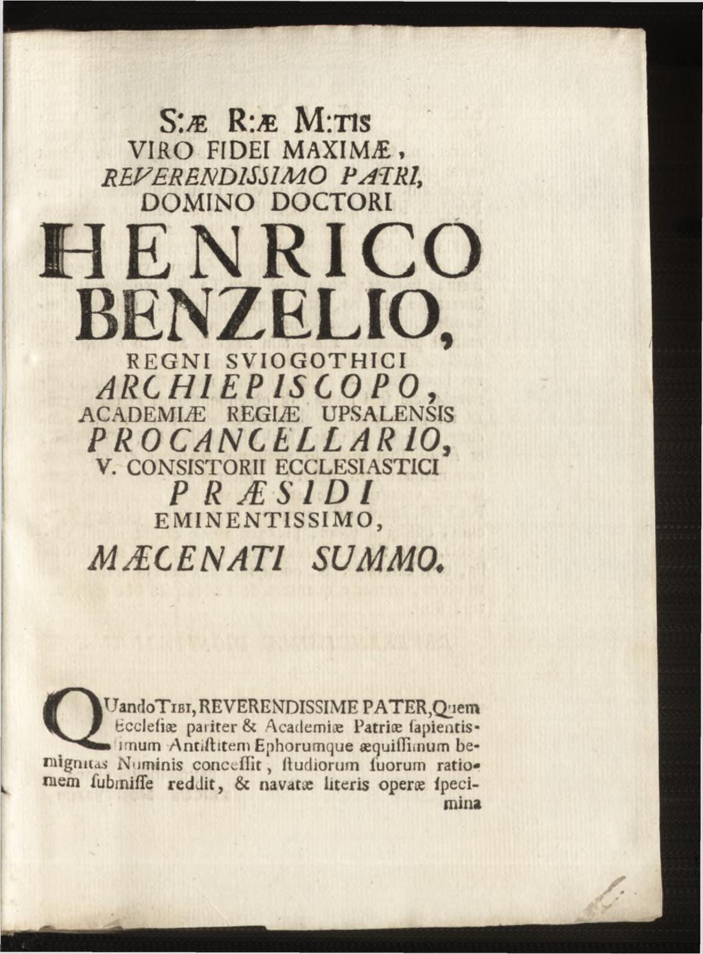 S :æ R :æ M:ns VIRO FIDEI MAXIMÆ, REVERENDISSIMO D O M IN O DOCTORI HENRICO BENZELIO, R E G N I S V IO G O T H IC I ARCHIEPISCO P 0, A C A D E M IÆ R EG IÆ UPSA LENSIS P R0 CANCELLAR10, V.