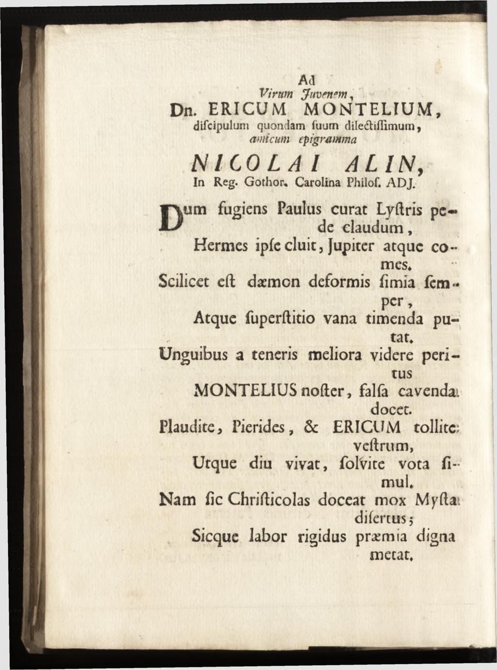 Ad Virum Jmtnrrn, Dn. ERI C U M MONTELIUM, difcipulum quondam fuum diledtiflimum, amicum epigramma N I C O L A I In Reg. G othor, Carolina Philof. A D J.