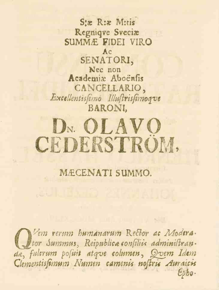 3.s R.s M:ris Regmqve Svecis SUMM/E rwe! VIRO Ac SENATORI, jl^fec non Aeademis Aboenlis CÅNCELLARIO, Excellentisfimo lliuftrislimoqve BARONI, Dn. olavo CEDERSTRÖM. M/EGENATI SUIvIMO.