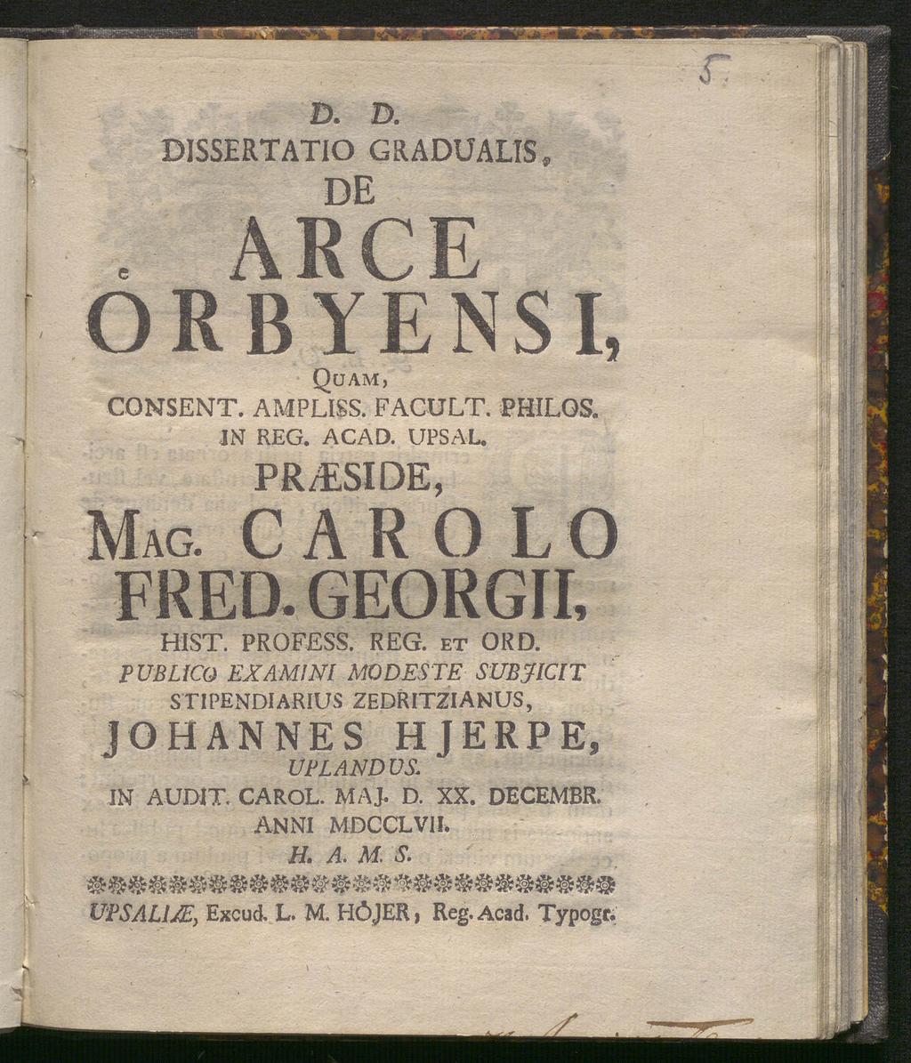 D. D. DISSERTATIO GRADUALI5» de, ARCE ORB YENSI, Quam, CONSENT. AMPLISS. FACULT. PHILQS. IN REG. ACAD. UPS AL. PR/ESIDE, Mag. C A R O L O FRED. GEORGII, HIST. PRÜFESS. REG. ET ORD.