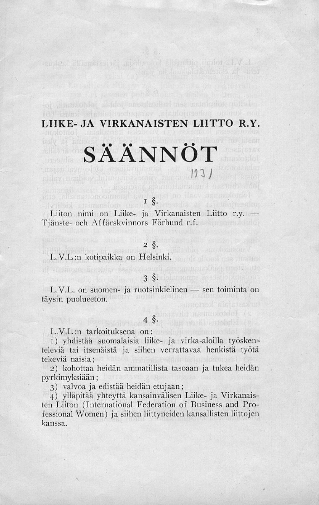 sen LIIKE- JA VIRKANAISTEN LIITTO R.Y. SÄÄNNÖT I Liiton nimi on.liike- j;i Virkanaisten Liitto r.y. Tjänste- och Affärskvinnors Förbund r.f. 2 L.V.L:n kotipaikka on Helsinki. 3 L.V.L. on suomen- ja ruotsinkielinen täysin puolueeton.