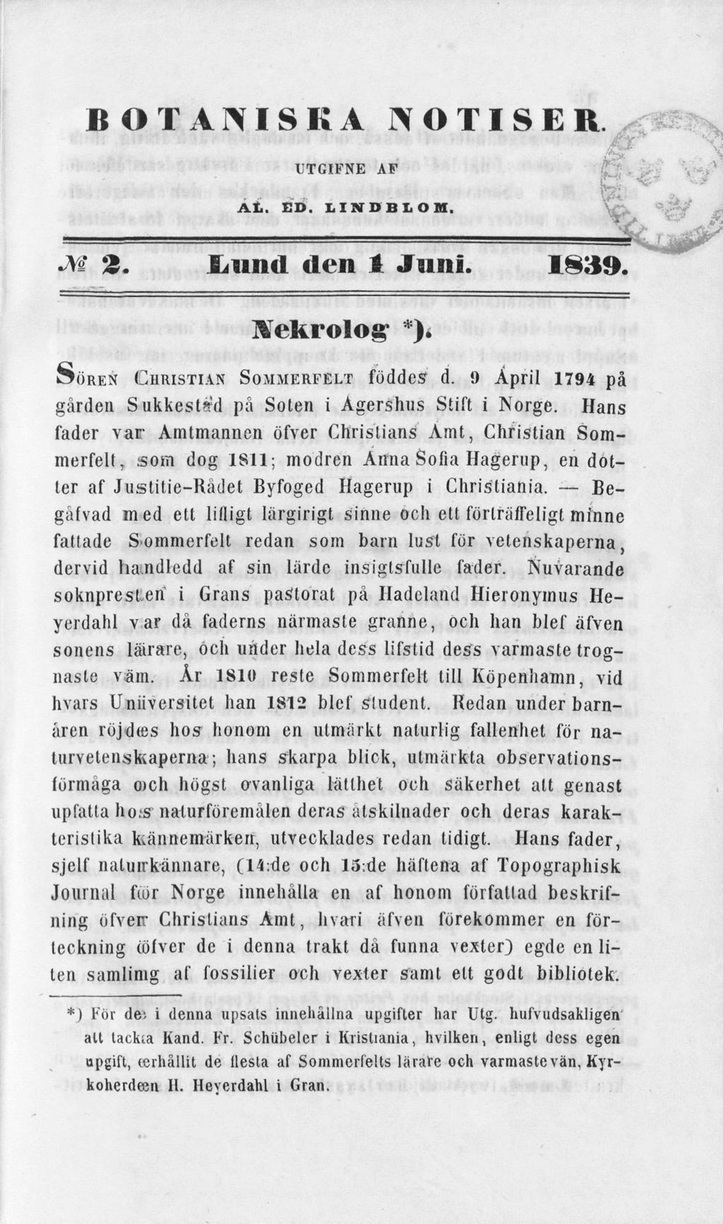 BOTANISKA NOTISER UTGIFNE AF Al. ED. LINDBIOK, I. *l M». JLund den 1 Juni. 1839. Mekrolog" *). SÖREN CHRISTIAN SOMMERFELT föddes d. i) April 1794 på gården Sukkest*d på Soten i Agershus Stift i Norge.