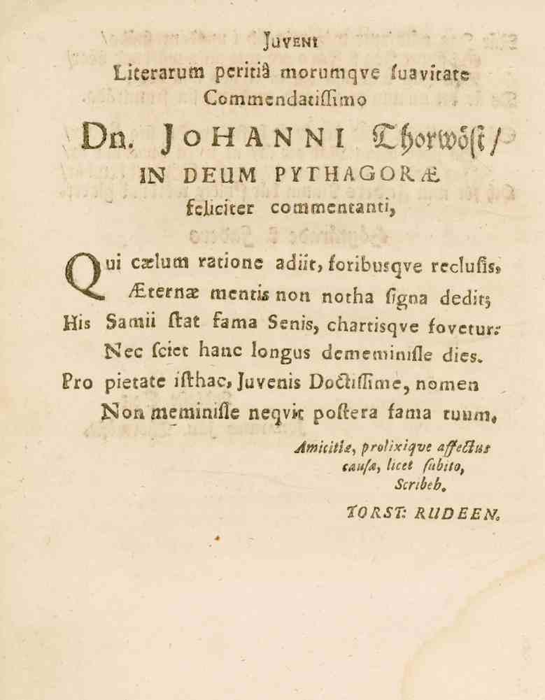 Dn. JjVENt Literarum peritiä morumqve fuavirate GcmmcndatilTirno Johanni Thorwöste/ IN DEUM fdiciter PYTHAGORAE commcntanti, Qui caclutn rltione adift, oribusqve rc>c!