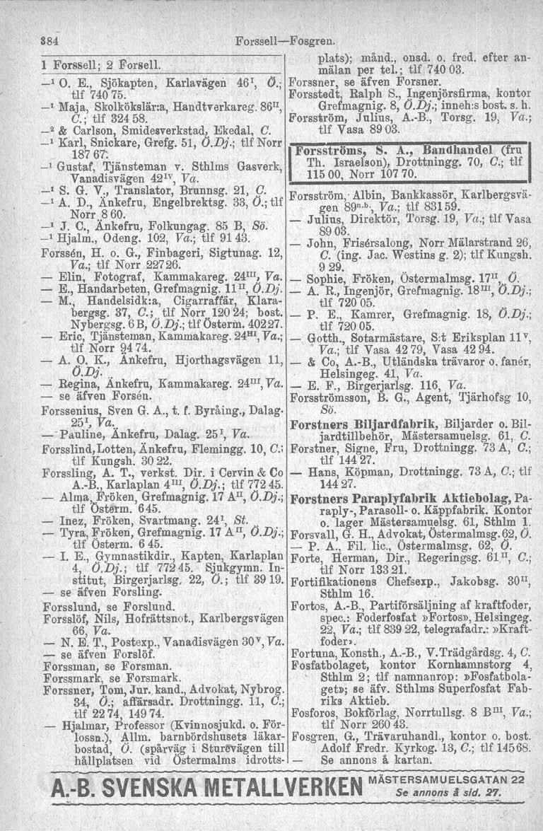 384 Forssell-Fosgren. 1 Forssell', 2 Forsell. plats); mälan månd., onsd, o. fred. efter per tel.; tlf 74003. an- _, O. E., Sjökapten, Karlaviigen 461, ('J., Forssner, se äfven Forsner. tlf 74075.