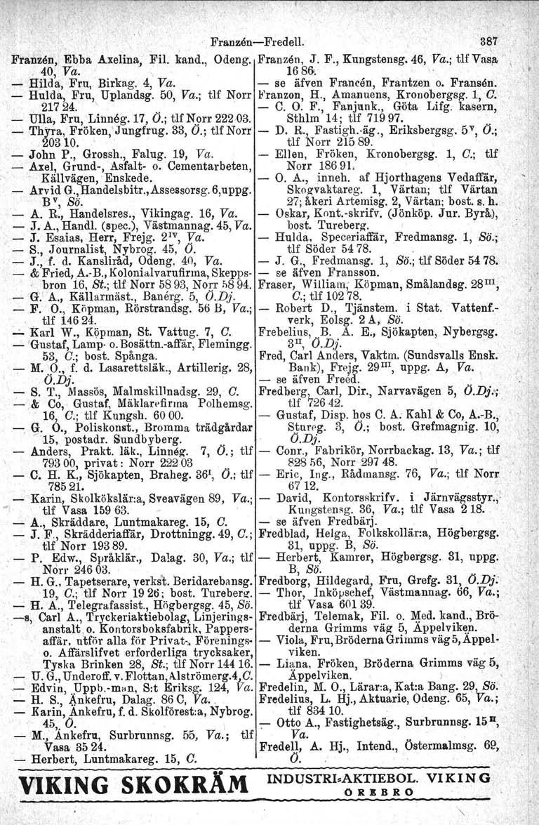 " Franz~n- Fredell. 387 \ Fransen, Ebba Axelina, Fil. kand., Odeng. Franzen, J. F., Kungstensg. 46, Va.; tif Vas/t \, 40; Va. 1686>. - Hjlda, Fru, Birkag. 4, Va. - se äfven Francen, Frantzen o.
