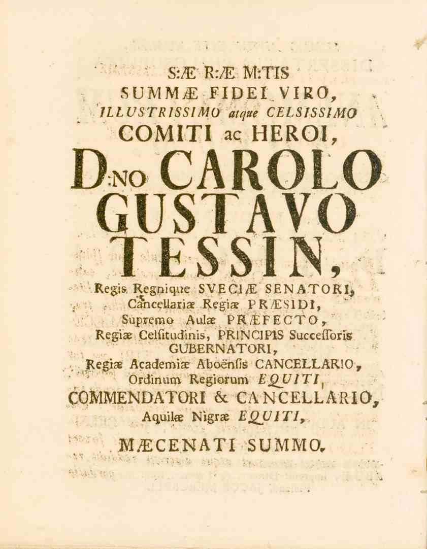 S:A Tt:/E M:TIS SUiVIM^; FIDEI.VIRO, ILLUSTRISSIMÖ atque CELSISSIMO COMITI ac HEROI, Dno carolo GUSTAVO TESSIN, "'.Regis, Regpique SVECIjE SENATOR^,. ;-.