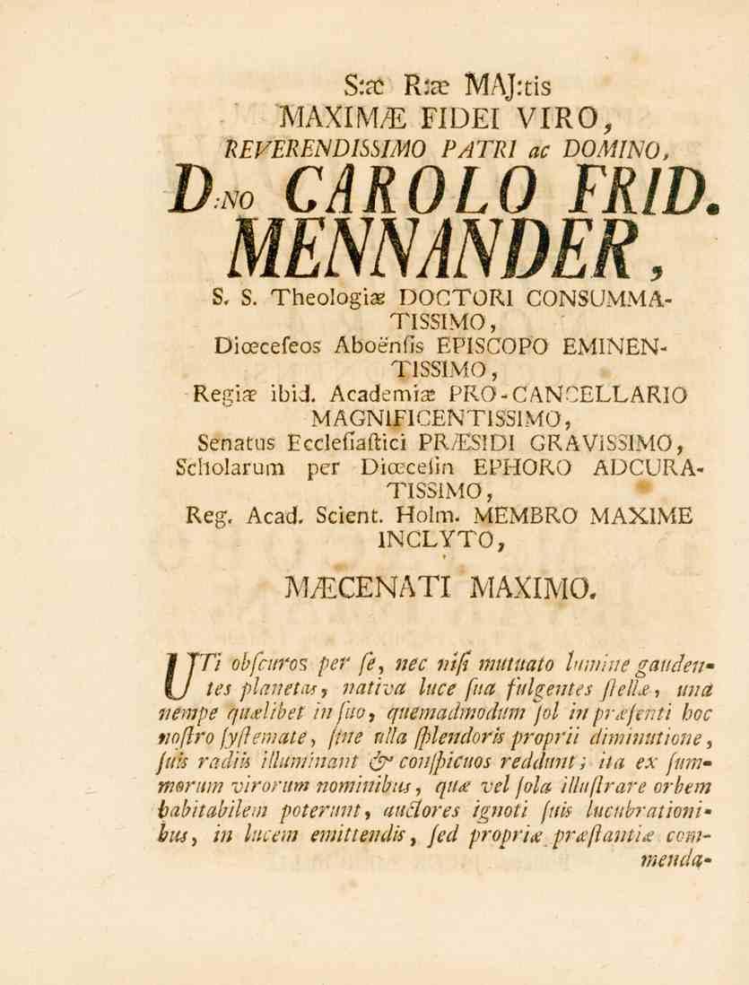 S.a. R:^ MAJ.ris MAXIME FIDEI VIRO, UEVERENDISSIMO PATRI sr DOMINO, Dm CAROLO FRID. MENNANDER, S, 8. Theologias DOCTORI CONSUMMA- TISSIMO, Dicecefeos Aboenfis EPISCOPO E^l^E^ TISSIMO, Resslar ibid.