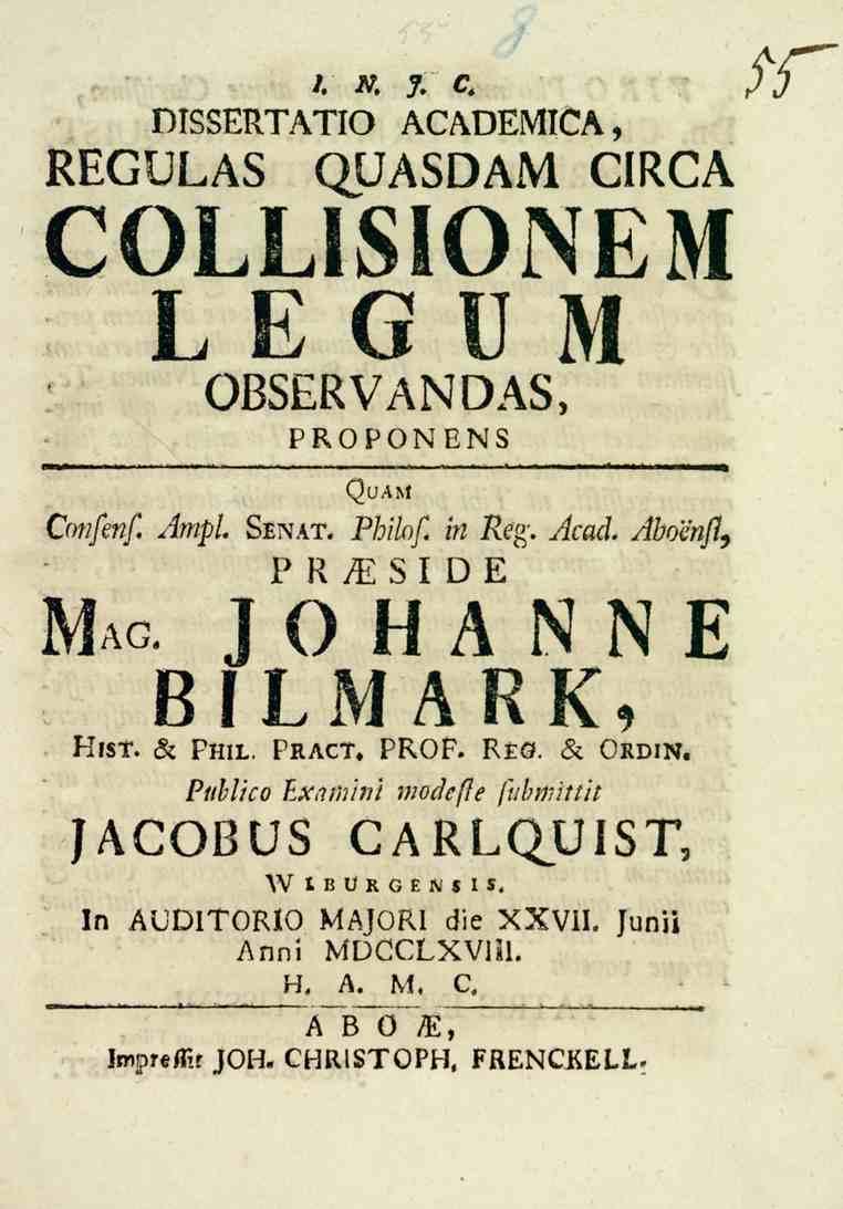 l N 77 c. DISSERTATIO ACADEMICA, REGULAS QUASDAM CIRCA COLLISIONEM LEGUM OBSERVANDAS, PROPONENS Qvam Q)^//e^ Ämpl. Senat. P/j/70/. in Ke^. Acad. -^boen/?. Mag. PRAESIDE JOHANNE BILMARK, l^lb'i'. A pn.