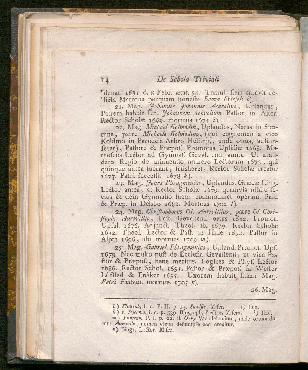 14 De Scbola Triviali "denat, 1681 d. 8 Febr. sstat. 54. TumuT. fieri curavit re- ''li la Marrona perquam honeda Beata Fvisfell b). 21. Mag. 'Johannes Johannis Achrelius, Uplandus, Patrem habuit Dn.