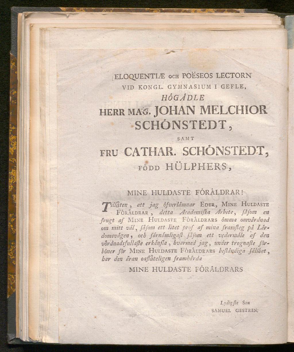 ELOQUENTI/E och POESEOS LECTORN VID KONGL. GYMNASIUM I GEFLE, högadle herr ma5. JOHAN MELCHIOR SCHÖNSTEDT, samt fru CATHAR. SCHÖNSTEDT, född hülphers, MINE HULDASTE FÖRÅLDRAR!