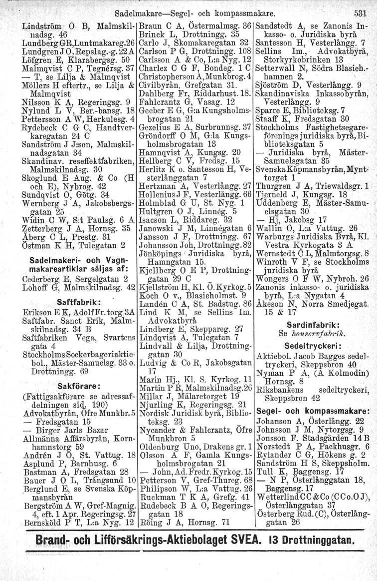 Sadelmakare-Segel- och kompassmakare. 531 Lindström- O B, Malmskil- Braun C A, Östermalmsg. 36 Sandstedt A.; se Zanonis In- 'nadsg. 46 Brinck L, Drottningg. 35 kasso- o. Juridiska byrå Lundberg Gli.