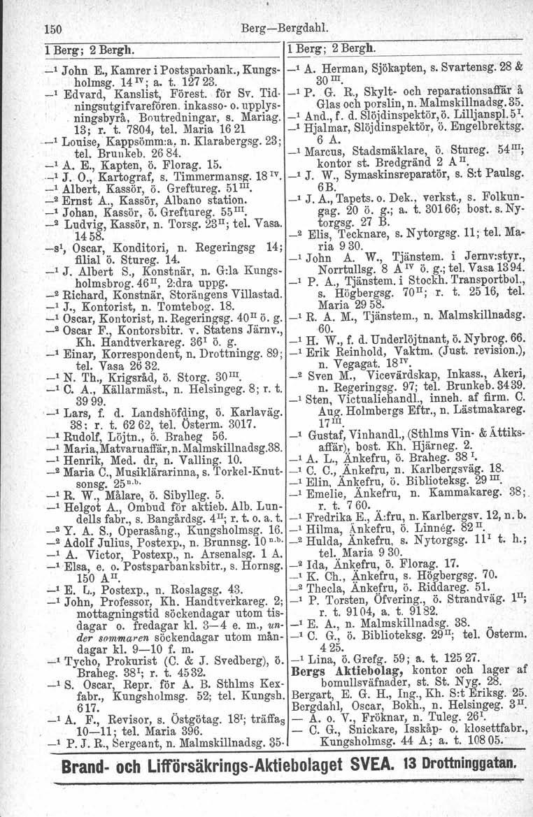150 Berg-Bergdahl. 1 Berg; 2 Bergh. 1 Berl[; 2 Berg_h_., John E., Kamrer i Postsparbank., Kungs- -' A. Herman, Sjökapten, s. Svartensg. 28 & _, holmsg. 14 IV; a. t. 12723. Edvard, Kanslist, Förest.
