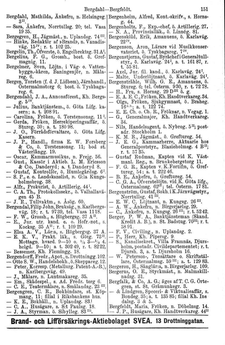 Bergdahl-Bergfeldt. 151 Bergdahl. Mathilda, Änkefru, n. Helsingeg. Bergenheim, Alfred, Kont.-skrifv., s. Horns- 3Il.. g. 44. - Sara, Ankefru, Norrtullag. 20; tel. Vasa Bergenholtz, F., Exp.-chef, ö.