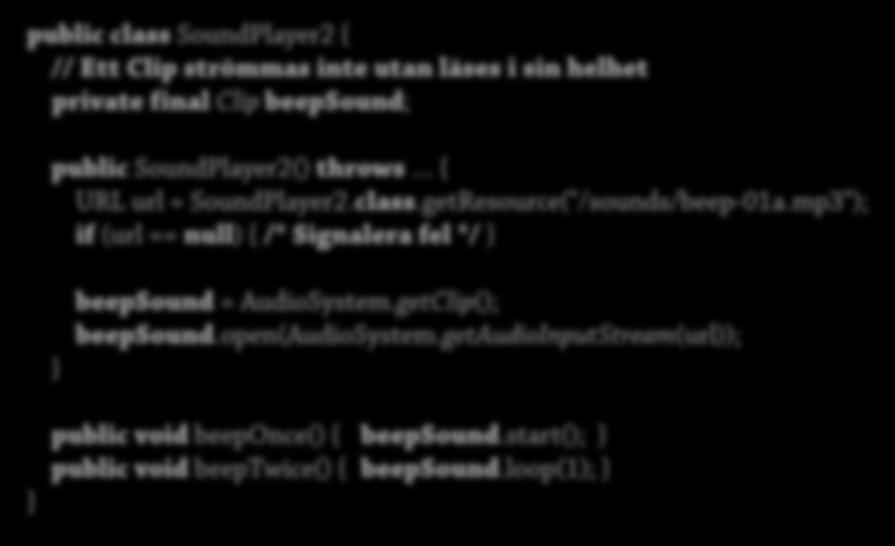 Att spela enkla ljud Spela och loopa ljud: public class SoundPlayer2 { // Ett Clip strömmas inte utan läses i sin helhet private final Clip beepsound; public SoundPlayer2() throws { URL url =