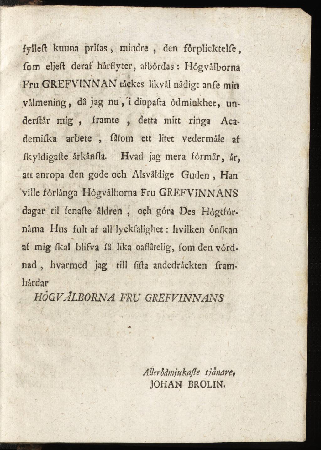 fyllcfl kuuna prilas, mindre, den förplicktelfe, föm elj'efl deraf hårflyter, afbördas: Hogvålborna Fru GREFVINMAN täckes likval nadigt anfe min vålmening, då iag nu, i diupafta ödmiukhet, un dergår