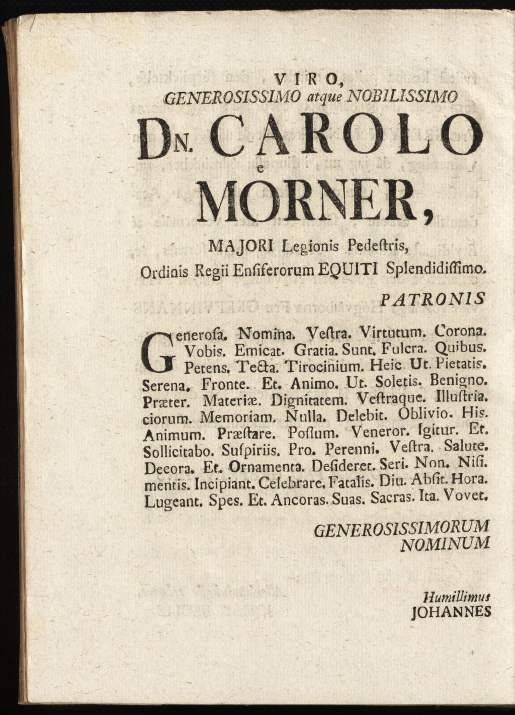 V I R O, GENEROSISSIMO DiCAROLO MÖRNER, MAJORI Legionis Pedeftris, Ordinis Regii Enfiferorum EQUITI Splendidiftimo.. - - r. «t t. u 4 1. PATRON1S Generofa. Nomina. Veftra. Virtutum. Corona. Vobis.