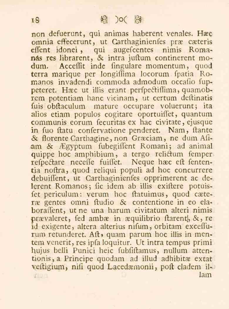 i8 non defuerunt, qui animas haberent venales. Haec omnia effecerunt, ut Garthaginienfes prae caeteris effent idonei, qui augefcentes nimis Romanas res librarent, & inträ juftum continerent modum.