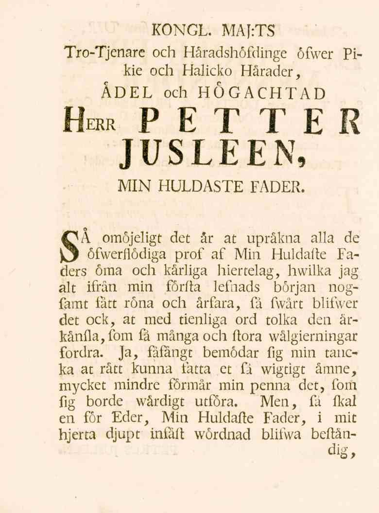 KONGL. MAJrTS Tro-Tjenare och Håradshöfdinge öfwer Pikie och Halicko Härader, ÄDEL och HÖGACHTAD Herr PETTER JUSLEEN, MIN HULDASTE FADER.