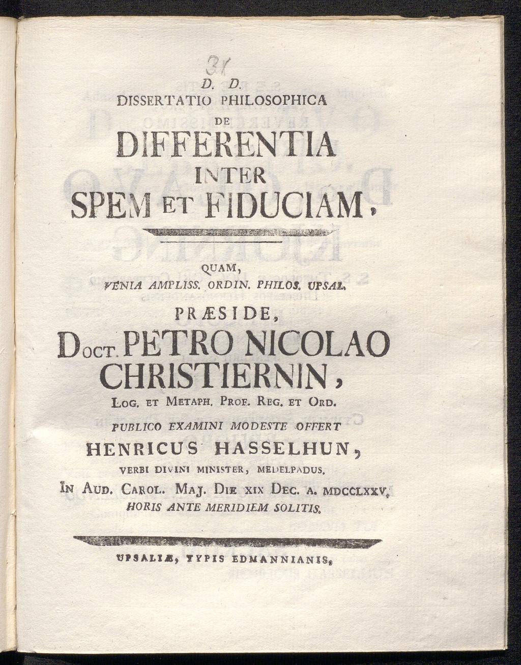 DISSERTATIO Ό. D, PHILOSOPHICA DE DIFFERENTIA I\TKR SPEM ET FiDUClAM VENIA AMPLISS. QUAM, ORDIN. PHILÖS. VPSAl» PRiESIDE, DOCT PETRO NICOLAO CHR1STIERNIN, Log. et Metaph. Prof. Reg. et Ord.
