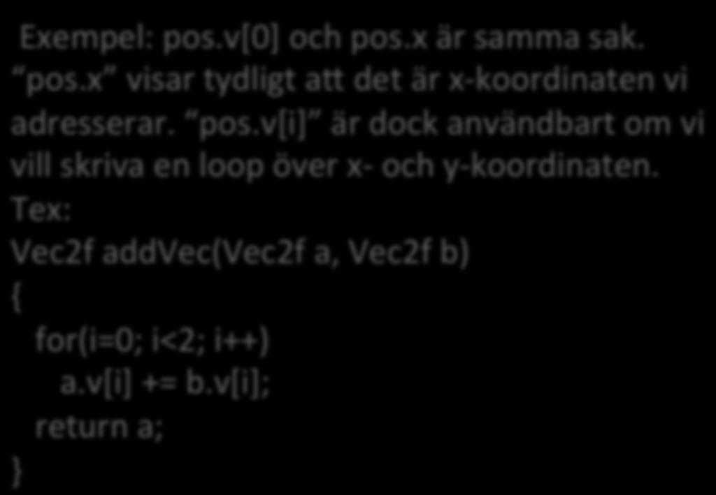 typedef union float v[2]; struct float x,y;; Vec2f; Vec2f pos; pos.v[0] = 1; pos.v[1] = 2; pos.x = 1; pos.y = 2; Exempel: pos.v[0] och pos.x är samma sak. pos.x visar tydligt as det är x-koordinaten vi adresserar.