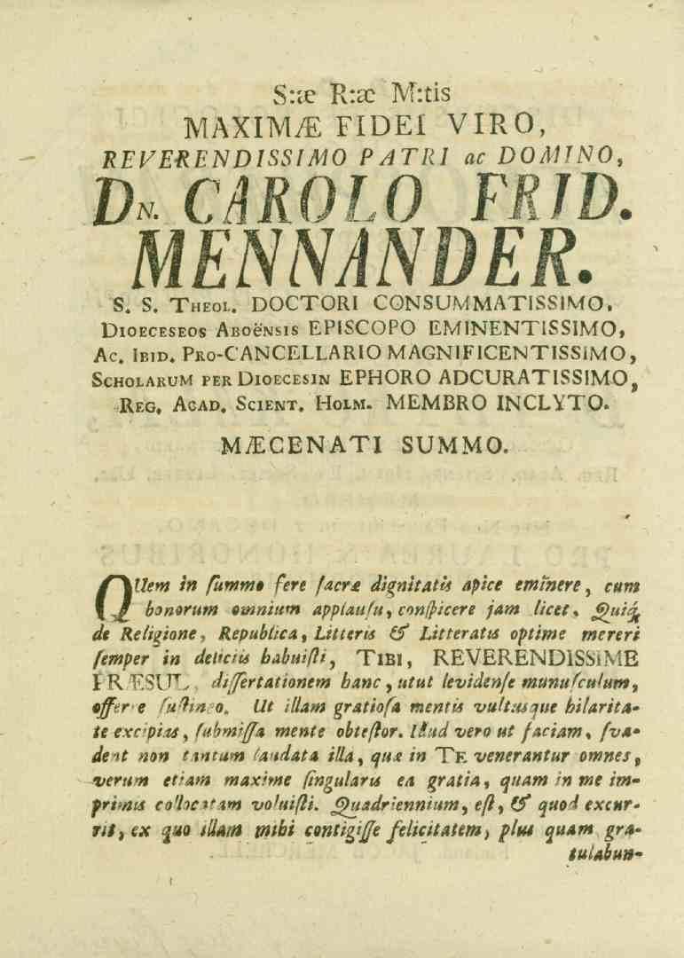 8"c0 R:a_ M:tis IVIAXIN^ FIDEI VIRO, K^/^^/:^/)/55/^0 />^/i/ a^ DOMJNO, DvCAROLO FRID. MENNANDER. S. 8. Theol. DOCTORI CONSUMMATISSIMO. Dioeceseos Ai_oe"Nsis EPISCOPO EMINENTISSIMO, Ac. IL.D. Pro-CANCELLARIOMAGNIFICENTISSIMO, Scholarum perdioecesin EPHORO ADCURATISSIMO, Reg.