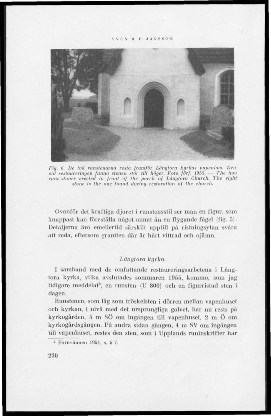 S V IC N 11. F. J A N S S O N Pig. 6. De två runstenarna resta framför Ldngloru kyrka» vapenhus. Den vid restaureringen funna stenen står till höger. Foto förf. 1955.