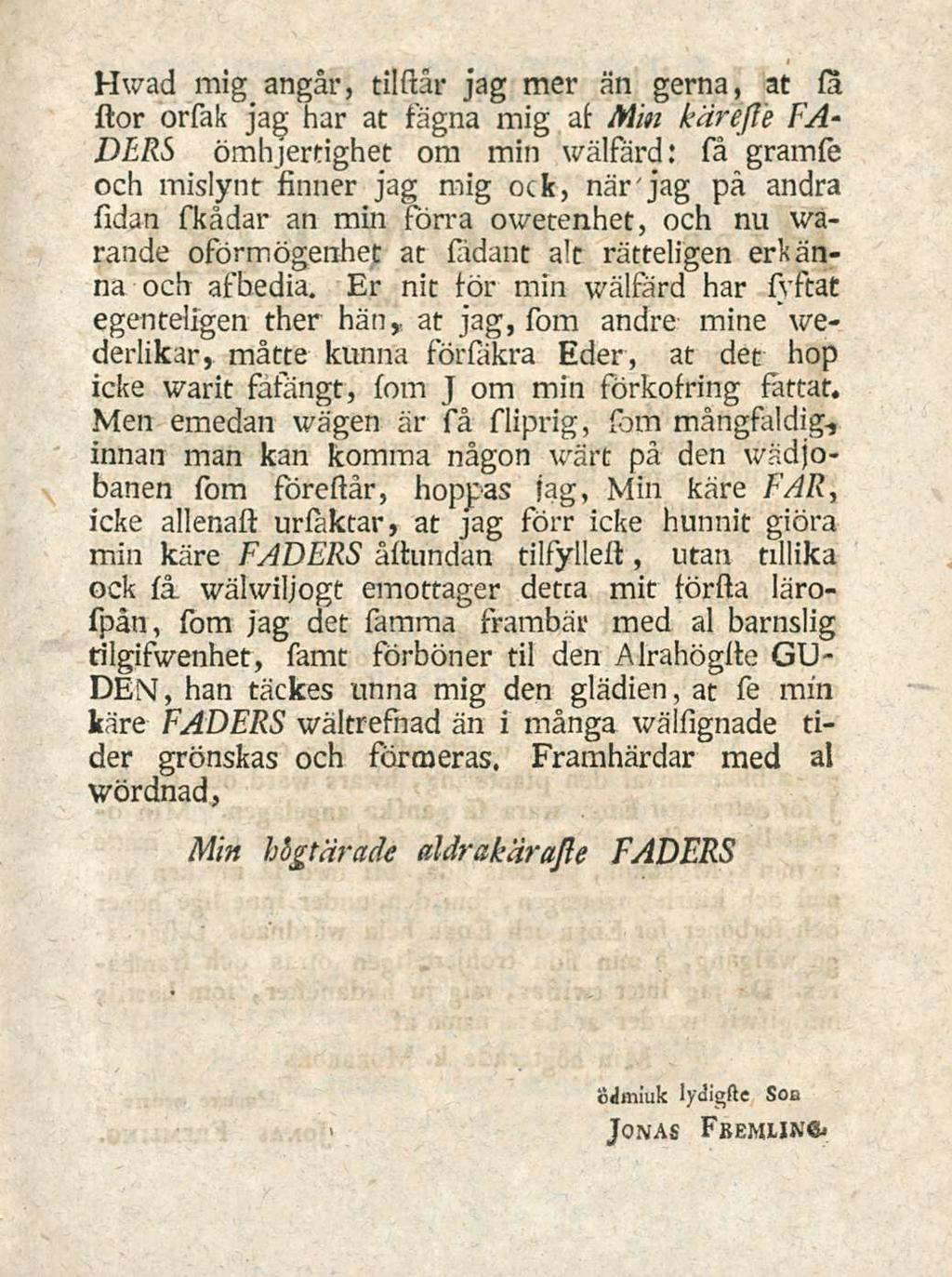 Hwad mig angar, tilstar jag mer an gerna, at sa stor orfak jag har at Fagna mig as Min karejle FA- DERs omhjertighet ora min wstlfard: sa gramse och mislynr Ancter jag mig ock, narjag pa andra sidan