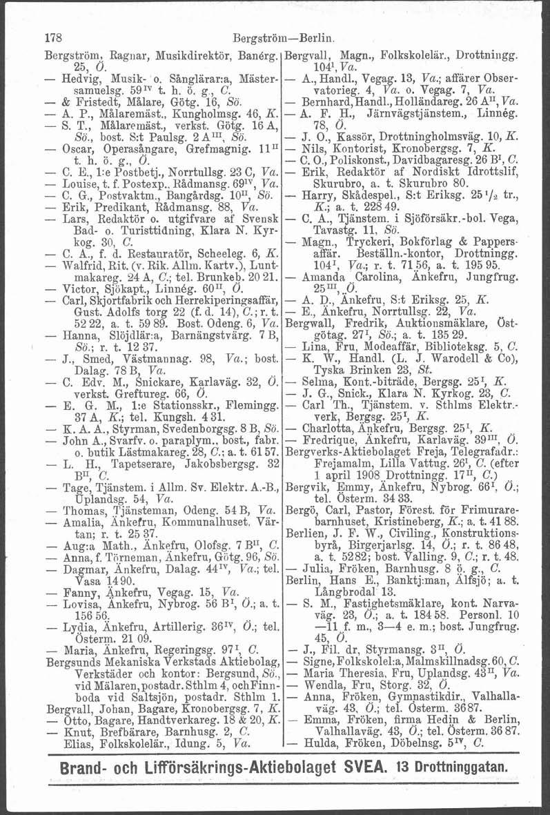 L 178 Bergströin-Berlin. Bergström? Ragnar, Musikdirektör, Banérg. 25, 0. - Hedvig, Musik- o. Sånglarar:a, Mästersamuelsg. 5gm t. h. ö. g., C. - & Fristedt, Malare, Götg. 16, Sö. - A. P., Målaremast.