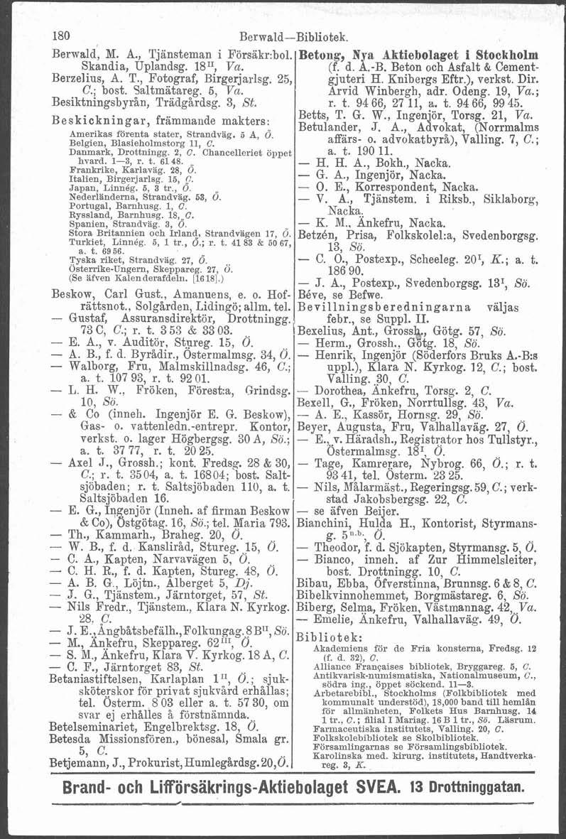 i 180 ~erwald: M. A., Tjänsteman i Försäkr:bol. Skandia, Uplandsg. 18", Va. Berzelius, A. T., Fotograf, Birgerjarlsg. 25, C.; bost. Saltmätareg. 6, Va. Besiktningsbyrån, Trädgårdsg. 3, St.