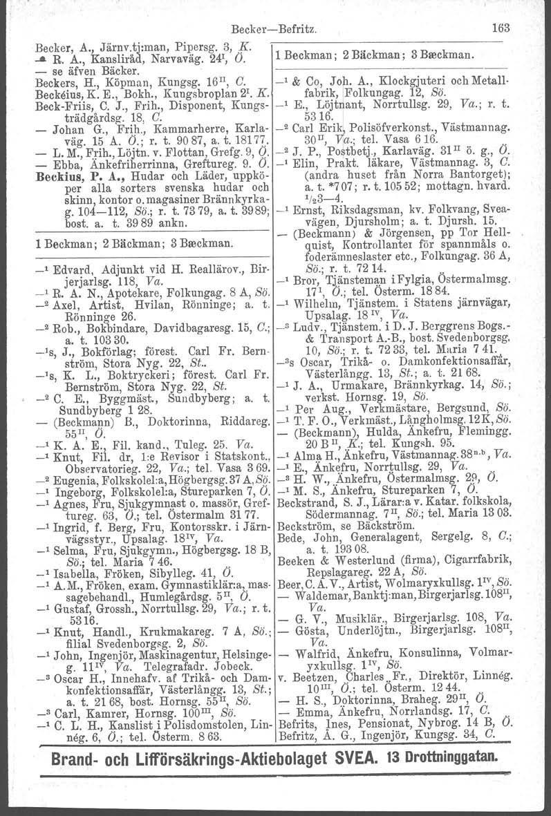 Beckcr- Becker, A., Järnv.tj:man, Pipersg. 3,.K...a R. A., Kansliråd, Narvaväg. 24 1, O. - se äfven Bäcker. Beckers, H., Köpman, Kungsg, 16 II, C. Beckeius, K. E., Bokh., Kungsbroplan 2 1. K. Beck-Friis, C.