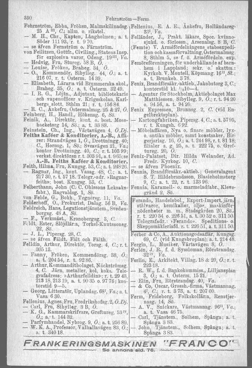 350 Fehrnström-Ferm. Fehrnström, Ebba, Fröken, Malmskillnadsg. Fellenius, E. A. E., Änkefru, Holländareg- 25 A III, O.; allm. o. rikstel. ' 33', Va. - M. H., Chr., Kapten, Långholmen; a. t.